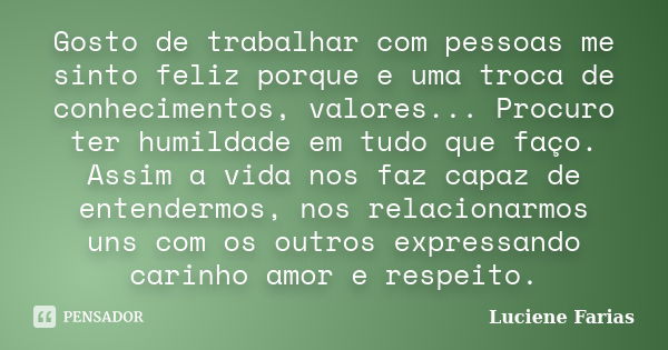 Gosto de trabalhar com pessoas me sinto feliz porque e uma troca de conhecimentos, valores... Procuro ter humildade em tudo que faço. Assim a vida nos faz capaz... Frase de Luciene Farias.