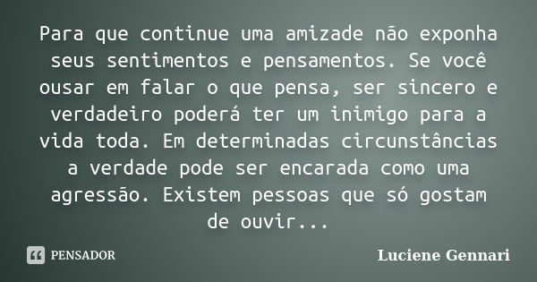 Para que continue uma amizade não exponha seus sentimentos e pensamentos. Se você ousar em falar o que pensa, ser sincero e verdadeiro poderá ter um inimigo par... Frase de Luciene Gennari.