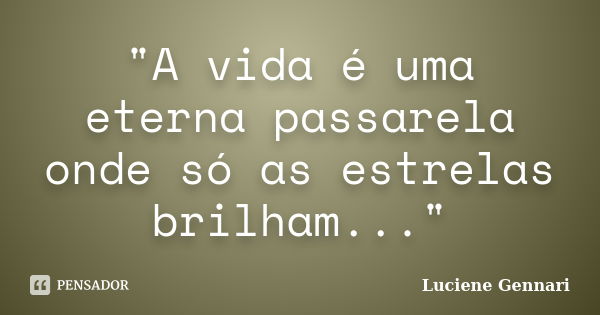 "A vida é uma eterna passarela onde só as estrelas brilham..."... Frase de Luciene Gennari.