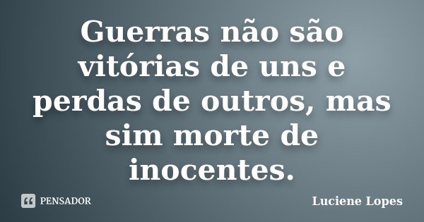Guerras não são vitórias de uns e perdas de outros, mas sim morte de inocentes.... Frase de Luciene Lopes.