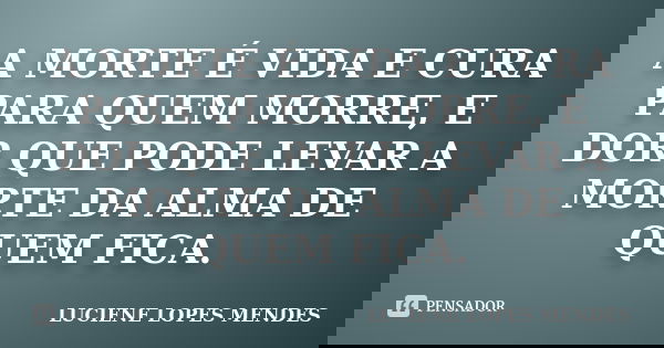 A MORTE É VIDA E CURA PARA QUEM MORRE, E DOR QUE PODE LEVAR A MORTE DA ALMA DE QUEM FICA.... Frase de LUCIENE LOPES MENDES.