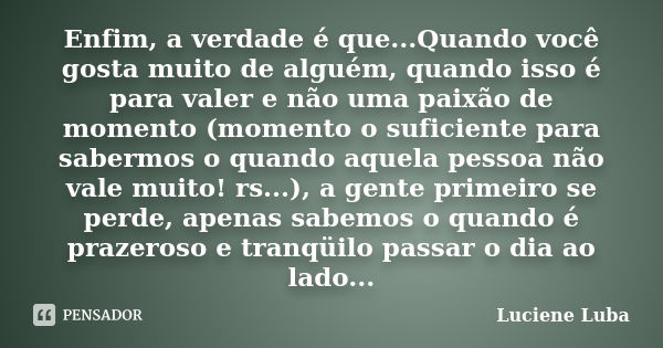 Enfim, a verdade é que...Quando você gosta muito de alguém, quando isso é para valer e não uma paixão de momento (momento o suficiente para sabermos o quando aq... Frase de Luciene Luba.