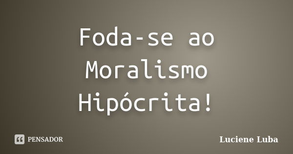 Foda-se ao Moralismo Hipócrita!... Frase de Luciene Luba.