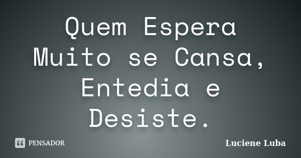 Quem Espera Muito se Cansa, Entedia e Desiste.... Frase de Luciene Luba.