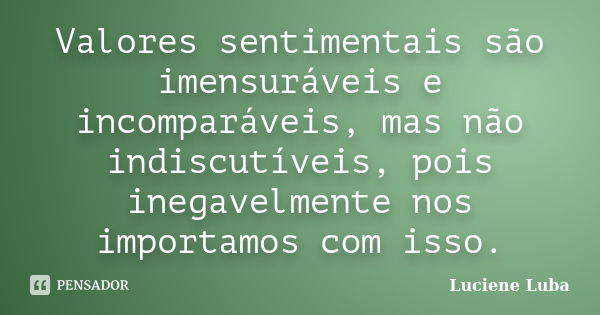 Valores sentimentais são imensuráveis e incomparáveis, mas não indiscutíveis, pois inegavelmente nos importamos com isso.... Frase de Luciene Luba.