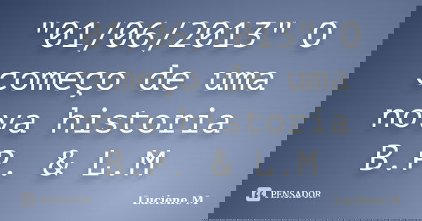 "01/06/2013" O começo de uma nova historia B.P. & L.M... Frase de Luciene M.