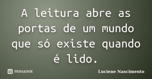 A leitura abre as portas de um mundo que só existe quando é lido.... Frase de Luciene Nascimento.