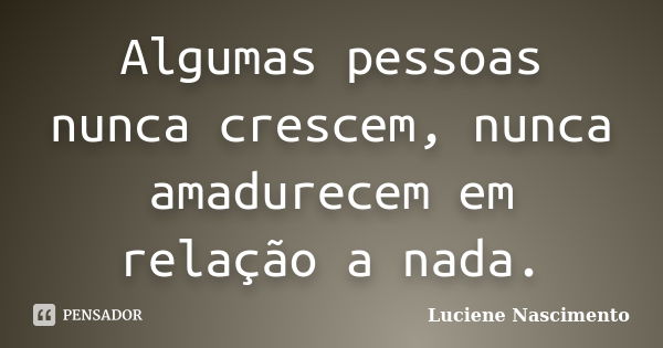 Algumas pessoas nunca crescem, nunca amadurecem em relação a nada.... Frase de Luciene Nascimento.