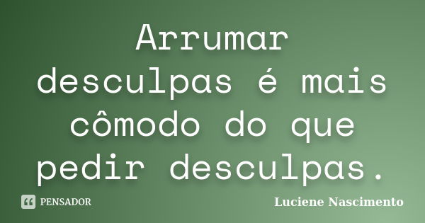 Arrumar desculpas é mais cômodo do que pedir desculpas.... Frase de Luciene Nascimento.