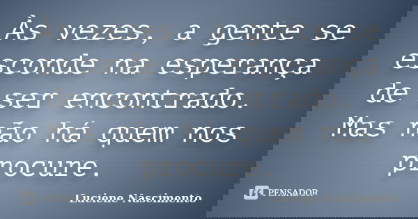 Às vezes, a gente se esconde na esperança de ser encontrado. Mas não há quem nos procure.... Frase de Luciene Nascimento.