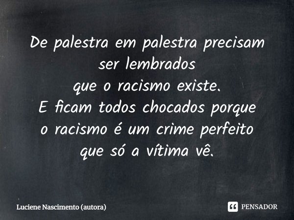 ⁠De palestra em palestra precisam ser lembrados que o racismo existe. E ficam todos chocados porque o racismo é um crime perfeito que só a vítima vê.... Frase de Luciene Nascimento (autora).
