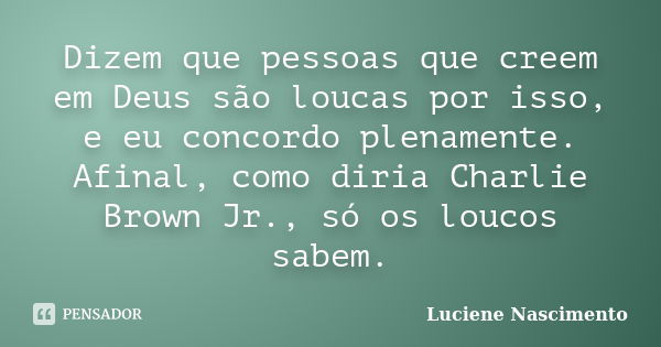 Dizem que pessoas que creem em Deus são loucas por isso, e eu concordo plenamente. Afinal, como diria Charlie Brown Jr., só os loucos sabem.... Frase de Luciene Nascimento.