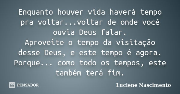 Enquanto houver vida haverá tempo pra voltar...voltar de onde você ouvia Deus falar. Aproveite o tempo da visitação desse Deus, e este tempo é agora. Porque... ... Frase de Luciene Nascimento.