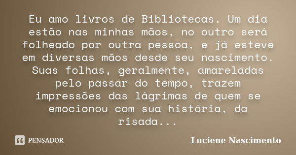 Eu amo livros de Bibliotecas. Um dia estão nas minhas mãos, no outro será folheado por outra pessoa, e já esteve em diversas mãos desde seu nascimento. Suas fol... Frase de Luciene Nascimento.