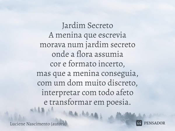 ⁠Jardim Secreto A menina que escrevia morava num jardim secreto onde a flora assumia cor e formato incerto, mas que a menina conseguia, com um dom muito discret... Frase de Luciene Nascimento (autora).