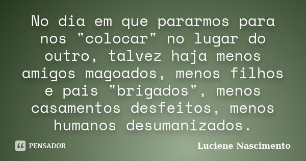 No dia em que pararmos para nos "colocar" no lugar do outro, talvez haja menos amigos magoados, menos filhos e pais "brigados", menos casame... Frase de Luciene Nascimento.