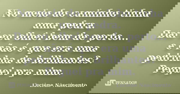 No meio do caminho tinha uma pedra. Daí eu olhei bem de perto... e não é que era uma pedrinha de brilhantes? Peguei pra mim.... Frase de Luciene Nascimento.