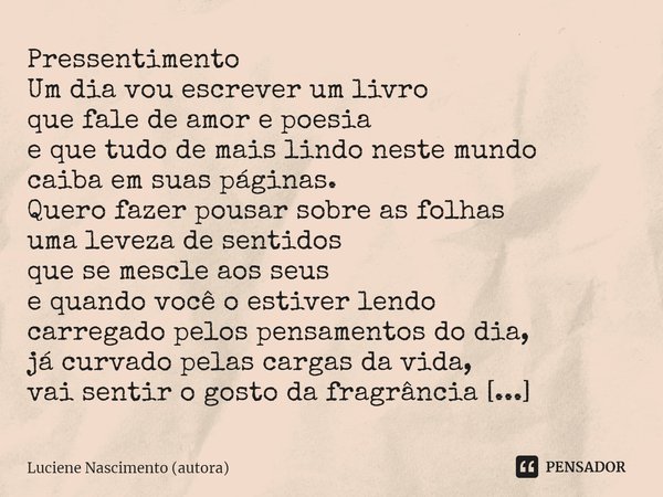 ⁠Pressentimento Um dia vou escrever um livro que fale de amor e poesia e que tudo de mais lindo neste mundo caiba em suas páginas. Quero fazer pousar sobre as f... Frase de Luciene Nascimento (autora).