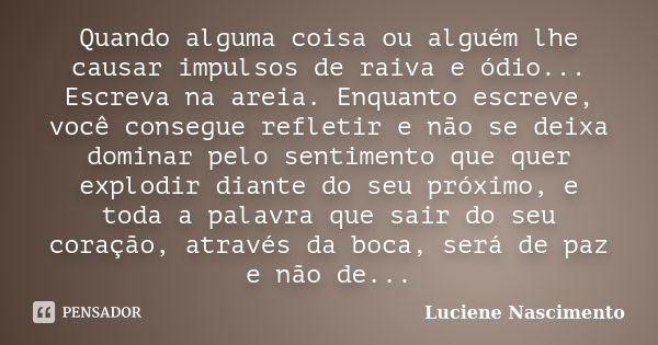 Quando alguma coisa ou alguém lhe causar impulsos de raiva e ódio... Escreva na areia. Enquanto escreve, você consegue refletir e não se deixa dominar pelo sent... Frase de Luciene Nascimento.