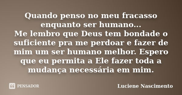 Quando penso no meu fracasso enquanto ser humano... Me lembro que Deus tem bondade o suficiente pra me perdoar e fazer de mim um ser humano melhor. Espero que e... Frase de Luciene Nascimento.