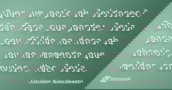 Quer um país de leitores? Então faça sua parte: leia para seu filho na hora de dormir, ou no momento que melhor convier. Mas leia.... Frase de Luciene Nascimento.