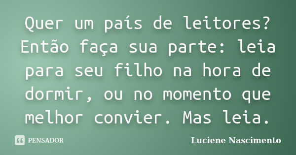 Quer um país de leitores? Então faça sua parte: leia para seu filho na hora de dormir, ou no momento que melhor convier. Mas leia.... Frase de Luciene Nascimento.