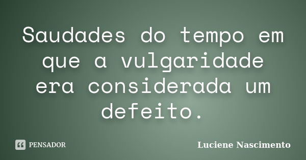 Saudades do tempo em que a vulgaridade era considerada um defeito.... Frase de Luciene Nascimento.