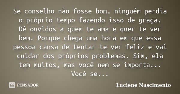 Se conselho não fosse bom, ninguém perdia o próprio tempo fazendo isso de graça. Dê ouvidos a quem te ama e quer te ver bem. Porque chega uma hora em que essa p... Frase de Luciene Nascimento.