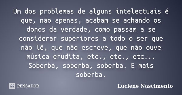 Um dos problemas de alguns intelectuais é que, não apenas, acabam se achando os donos da verdade, como passam a se considerar superiores a todo o ser que não lê... Frase de Luciene Nascimento.