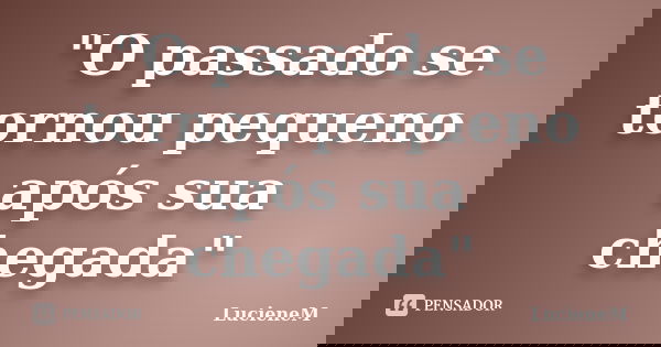 "O passado se tornou pequeno após sua chegada"... Frase de LucieneM.