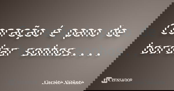 Coração é pano de bordar sonhos....... Frase de Luciete Valente.