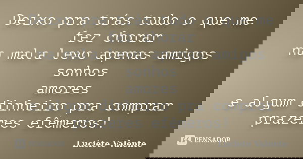 Deixo pra trás tudo o que me fez chorar na mala levo apenas amigos sonhos amores e algum dinheiro pra comprar prazeres efêmeros!... Frase de Luciete Valente.