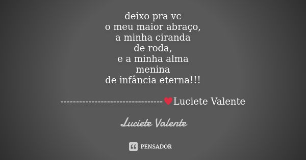 deixo pra vc o meu maior abraço, a minha ciranda de roda, e a minha alma menina de infância eterna!!! ---------------------------------♥Luciete Valente... Frase de Luciete Valente.