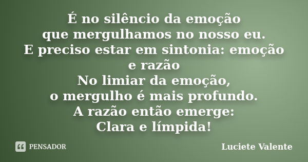 É no silêncio da emoção que mergulhamos no nosso eu. E preciso estar em sintonia: emoção e razão No limiar da emoção, o mergulho é mais profundo. A razão então ... Frase de Luciete Valente.