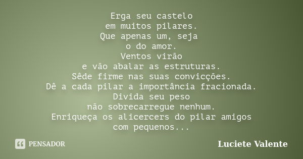 Erga seu castelo em muitos pilares. Que apenas um, seja o do amor. Ventos virão e vão abalar as estruturas. Sêde firme nas suas convicções. Dê a cada pilar a im... Frase de Luciete Valente.