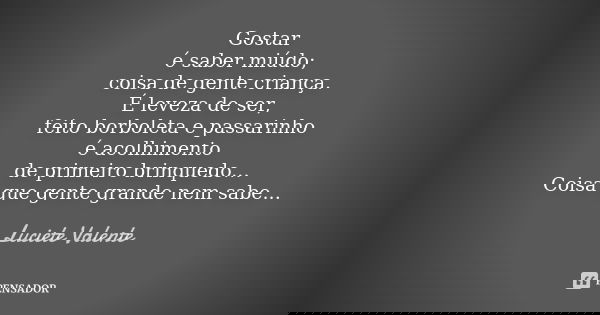 Gostar é saber miúdo; coisa de gente criança. É leveza de ser, feito borboleta e passarinho é acolhimento de primeiro brinquedo... Coisa que gente grande nem sa... Frase de Luciete Valente.