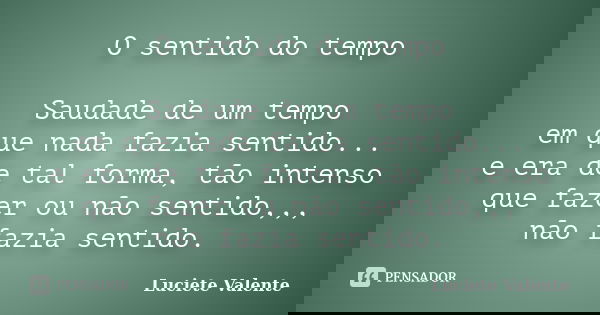 O sentido do tempo Saudade de um tempo em que nada fazia sentido... e era de tal forma, tão intenso que fazer ou não sentido,,, não fazia sentido.... Frase de Luciete Valente.