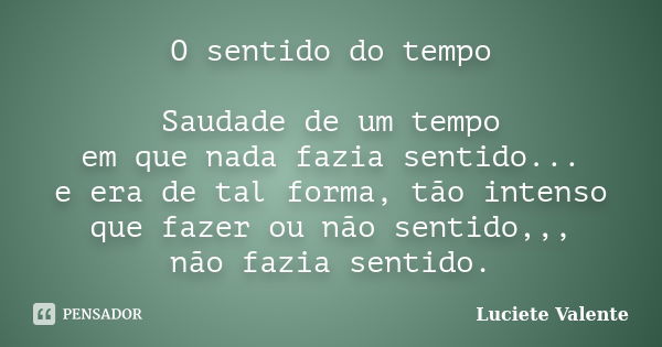 O sentido do tempo Saudade de um tempo em que nada fazia sentido... e era de tal forma, tão intenso que fazer ou não sentido,,, não fazia sentido.... Frase de Luciete Valente.