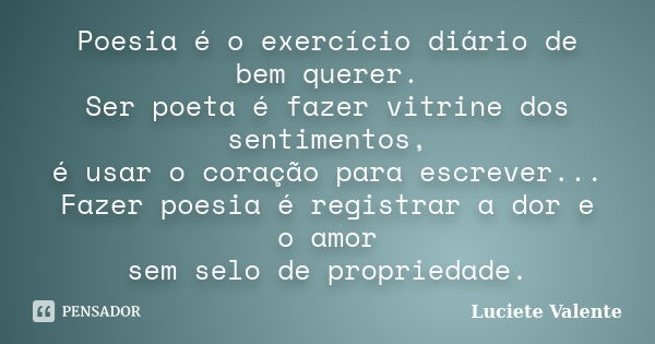 Poesia é o exercício diário de bem querer. Ser poeta é fazer vitrine dos sentimentos, é usar o coração para escrever... Fazer poesia é registrar a dor e o amor ... Frase de Luciete Valente.