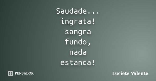 Saudade... ingrata! sangra fundo, nada estanca!... Frase de Luciete Valente.