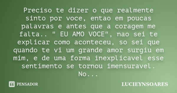 Preciso te dizer o que realmente sinto por voce, entao em poucas palavras e antes que a coragem me falta.. " EU AMO VOCE", nao sei te explicar como ac... Frase de LUCIEYNSOARES.