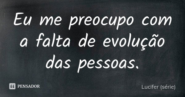 Eu me preocupo com a falta de evolução das pessoas.... Frase de Lucifer (série).