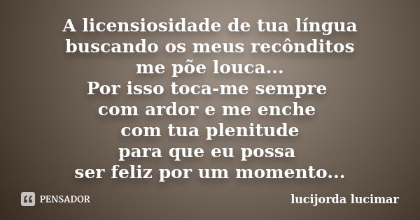 A licensiosidade de tua língua buscando os meus recônditos me põe louca... Por isso toca-me sempre com ardor e me enche com tua plenitude para que eu possa ser ... Frase de lucijorda lucimar.