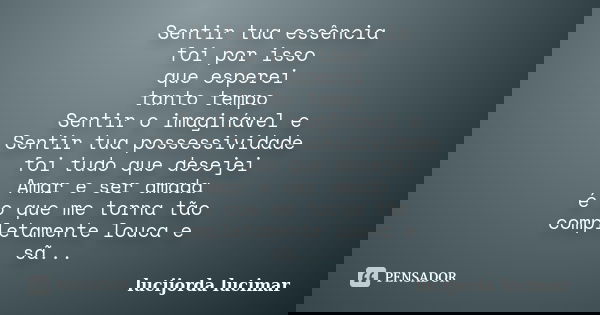 Sentir tua essência foi por isso que esperei tanto tempo Sentir o imaginável e Sentir tua possessividade foi tudo que desejei Amar e ser amada é o que me torna ... Frase de lucijorda lucimar.