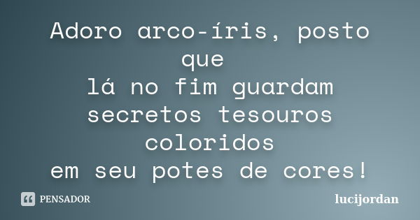 Adoro arco-íris, posto que lá no fim guardam secretos tesouros coloridos em seu potes de cores!... Frase de Lucijordan.