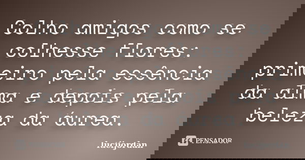 Colho amigos como se colhesse flores: primeiro pela essência da alma e depois pela beleza da áurea.... Frase de lucijordan.