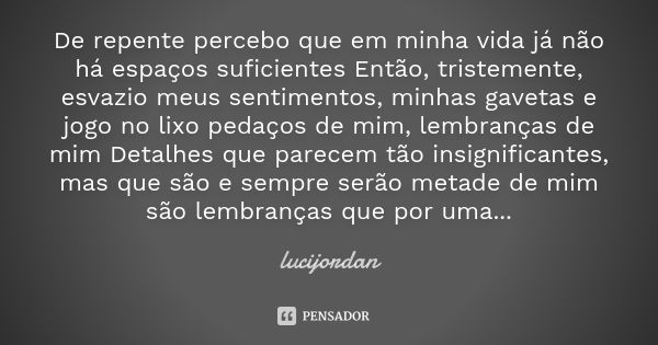 De repente percebo que em minha vida já não há espaços suficientes Então, tristemente, esvazio meus sentimentos, minhas gavetas e jogo no lixo pedaços de mim, l... Frase de Lucijordan.