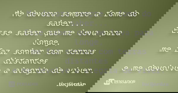 Me devora sempre a fome do saber... Esse saber que me leva para longe, me faz sonhar com terras distantes e me devolve a alegria de viver.... Frase de Lucijordan.