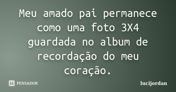 Meu amado pai permanece como uma foto 3X4 guardada no álbum de recordação do meu coração.... Frase de Lucijordan.