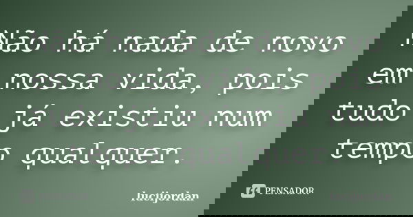 Não há nada de novo em nossa vida, pois tudo já existiu num tempo qualquer.... Frase de lucijordan.